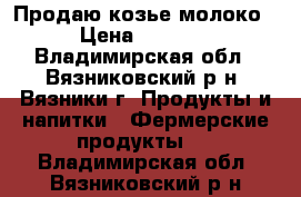 Продаю козье молоко › Цена ­ 50-70 - Владимирская обл., Вязниковский р-н, Вязники г. Продукты и напитки » Фермерские продукты   . Владимирская обл.,Вязниковский р-н